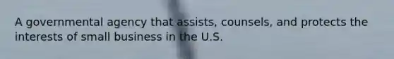 A governmental agency that assists, counsels, and protects the interests of small business in the U.S.