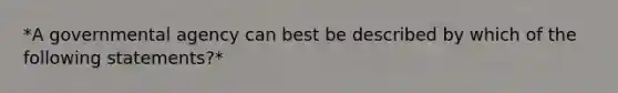 *A governmental agency can best be described by which of the following statements?*