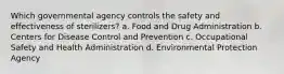 Which governmental agency controls the safety and effectiveness of sterilizers? a. Food and Drug Administration b. Centers for Disease Control and Prevention c. Occupational Safety and Health Administration d. Environmental Protection Agency