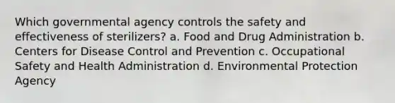 Which governmental agency controls the safety and effectiveness of sterilizers? a. Food and Drug Administration b. Centers for Disease Control and Prevention c. Occupational Safety and Health Administration d. Environmental Protection Agency