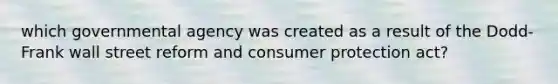 which governmental agency was created as a result of the Dodd-Frank wall street reform and consumer protection act?