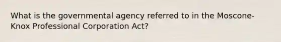 What is the governmental agency referred to in the Moscone-Knox Professional Corporation Act?