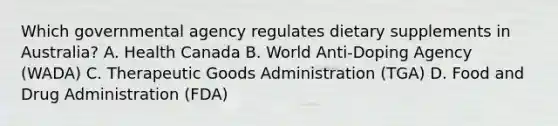 Which governmental agency regulates dietary supplements in Australia? A. Health Canada B. World Anti-Doping Agency (WADA) C. Therapeutic Goods Administration (TGA) D. Food and Drug Administration (FDA)