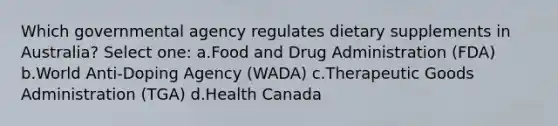 Which governmental agency regulates dietary supplements in Australia? Select one: a.Food and Drug Administration (FDA) b.World Anti-Doping Agency (WADA) c.Therapeutic Goods Administration (TGA) d.Health Canada