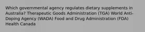 Which governmental agency regulates dietary supplements in Australia? Therapeutic Goods Administration (TGA) World Anti-Doping Agency (WADA) Food and Drug Administration (FDA) Health Canada