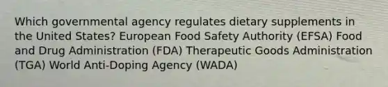 Which governmental agency regulates dietary supplements in the United States? European Food Safety Authority (EFSA) Food and Drug Administration (FDA) Therapeutic Goods Administration (TGA) World Anti-Doping Agency (WADA)