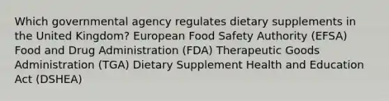 Which governmental agency regulates dietary supplements in the United Kingdom? European Food Safety Authority (EFSA) Food and Drug Administration (FDA) Therapeutic Goods Administration (TGA) Dietary Supplement Health and Education Act (DSHEA)