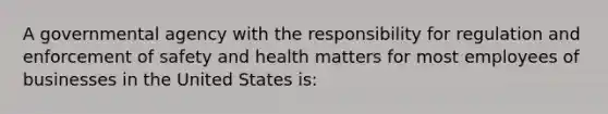 A governmental agency with the responsibility for regulation and enforcement of safety and health matters for most employees of businesses in the United States is: