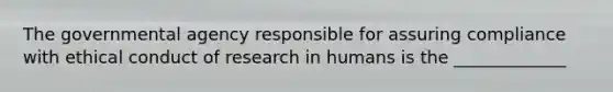 The governmental agency responsible for assuring compliance with ethical conduct of research in humans is the _____________