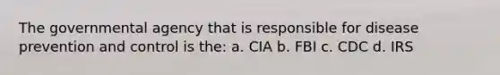 The governmental agency that is responsible for disease prevention and control is the: a. CIA b. FBI c. CDC d. IRS