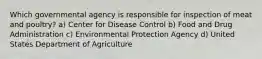 Which governmental agency is responsible for inspection of meat and poultry? a) Center for Disease Control b) Food and Drug Administration c) Environmental Protection Agency d) United States Department of Agriculture