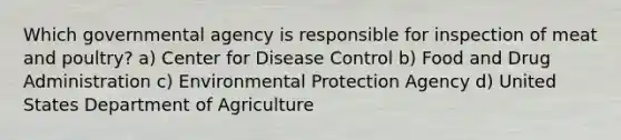 Which governmental agency is responsible for inspection of meat and poultry? a) Center for Disease Control b) Food and Drug Administration c) Environmental Protection Agency d) United States Department of Agriculture