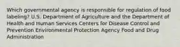 Which governmental agency is responsible for regulation of food labeling? U.S. Department of Agriculture and the Department of Health and Human Services Centers for Disease Control and Prevention Environmental Protection Agency Food and Drug Administration