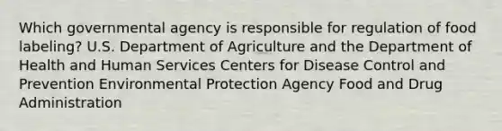 Which governmental agency is responsible for regulation of food labeling? U.S. Department of Agriculture and the Department of Health and Human Services Centers for Disease Control and Prevention Environmental Protection Agency Food and Drug Administration