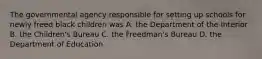 The governmental agency responsible for setting up schools for newly freed black children was A. the Department of the Interior B. the Children's Bureau C. the Freedman's Bureau D. the Department of Education