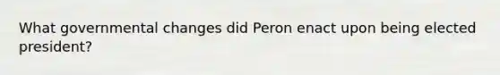 What governmental changes did Peron enact upon being elected president?