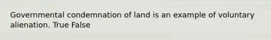 Governmental condemnation of land is an example of voluntary alienation. True False