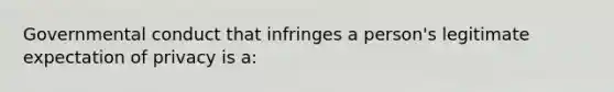 Governmental conduct that infringes a person's legitimate expectation of privacy is a:
