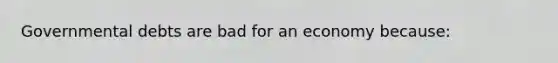 Governmental debts are bad for an economy because: