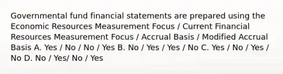 Governmental fund financial statements are prepared using the Economic Resources Measurement Focus / Current Financial Resources Measurement Focus / Accrual Basis / Modified Accrual Basis A. Yes / No / No / Yes B. No / Yes / Yes / No C. Yes / No / Yes / No D. No / Yes/ No / Yes