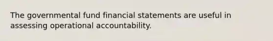 The governmental fund financial statements are useful in assessing operational accountability.