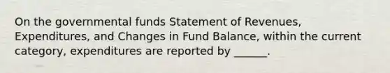 On the governmental funds Statement of Revenues, Expenditures, and Changes in Fund Balance, within the current category, expenditures are reported by ______.