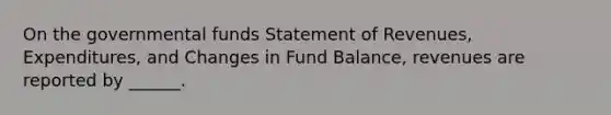 On the governmental funds Statement of Revenues, Expenditures, and Changes in Fund Balance, revenues are reported by ______.