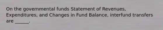 On the governmental funds Statement of Revenues, Expenditures, and Changes in Fund Balance, interfund transfers are ______.