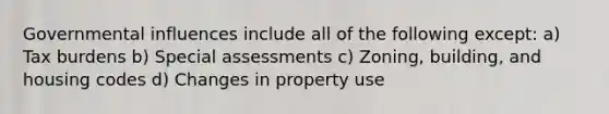 Governmental influences include all of the following except: a) Tax burdens b) Special assessments c) Zoning, building, and housing codes d) Changes in property use