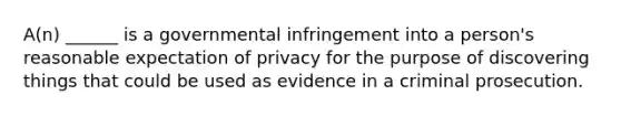 A(n) ______ is a governmental infringement into a person's reasonable expectation of privacy for the purpose of discovering things that could be used as evidence in a criminal prosecution.