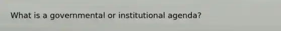 What is a governmental or institutional agenda?