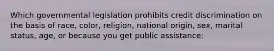 Which governmental legislation prohibits credit discrimination on the basis of race, color, religion, national origin, sex, marital status, age, or because you get public assistance: