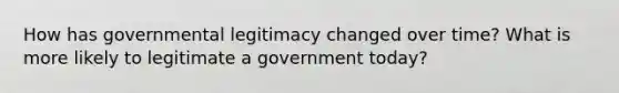 How has governmental legitimacy changed over time? What is more likely to legitimate a government today?