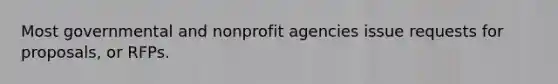 Most governmental and nonprofit agencies issue requests for proposals, or RFPs.