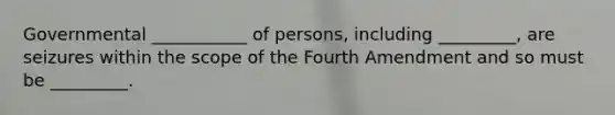 Governmental ___________ of persons, including _________, are seizures within the scope of the Fourth Amendment and so must be _________.