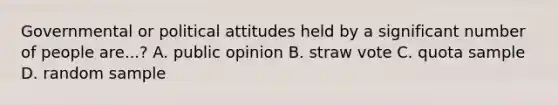 Governmental or political attitudes held by a significant number of people are...? A. public opinion B. straw vote C. quota sample D. random sample