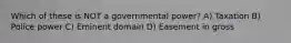 Which of these is NOT a governmental power? A) Taxation B) Police power C) Eminent domain D) Easement in gross