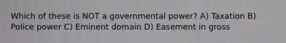 Which of these is NOT a governmental power? A) Taxation B) Police power C) Eminent domain D) Easement in gross