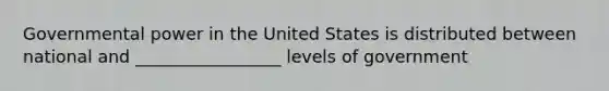 Governmental power in the United States is distributed between national and _________________ levels of government