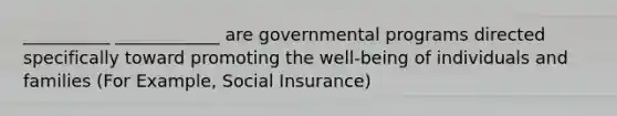 __________ ____________ are governmental programs directed specifically toward promoting the well-being of individuals and families (For Example, Social Insurance)