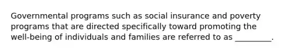 Governmental programs such as social insurance and poverty programs that are directed specifically toward promoting the well-being of individuals and families are referred to as _________.