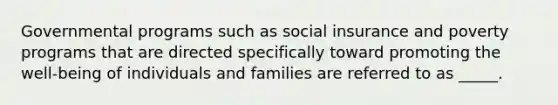 Governmental programs such as social insurance and poverty programs that are directed specifically toward promoting the well-being of individuals and families are referred to as _____.