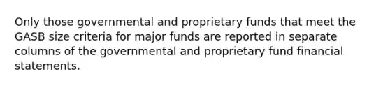 Only those governmental and proprietary funds that meet the GASB size criteria for major funds are reported in separate columns of the governmental and proprietary fund financial statements.