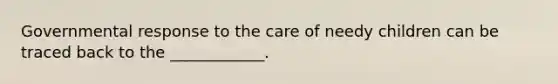 Governmental response to the care of needy children can be traced back to the ____________.
