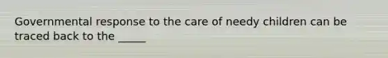 Governmental response to the care of needy children can be traced back to the _____