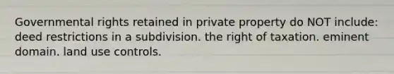 Governmental rights retained in private property do NOT include: deed restrictions in a subdivision. the right of taxation. eminent domain. land use controls.