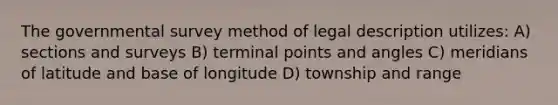 The governmental survey method of legal description utilizes: A) sections and surveys B) terminal points and angles C) meridians of latitude and base of longitude D) township and range