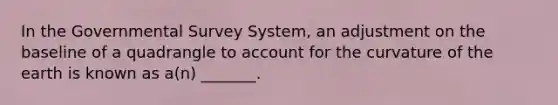 In the Governmental Survey System, an adjustment on the baseline of a quadrangle to account for the curvature of the earth is known as a(n) _______.