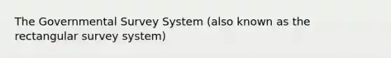 The Governmental Survey System (also known as the rectangular survey system)