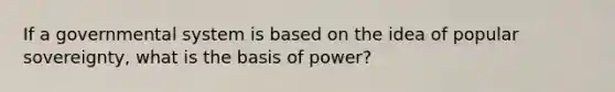 If a governmental system is based on the idea of popular sovereignty, what is the basis of power?